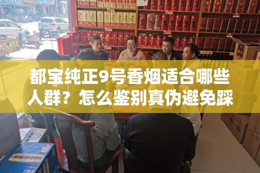 都宝纯正9号香烟适合哪些人群？怎么鉴别真伪避免踩坑？